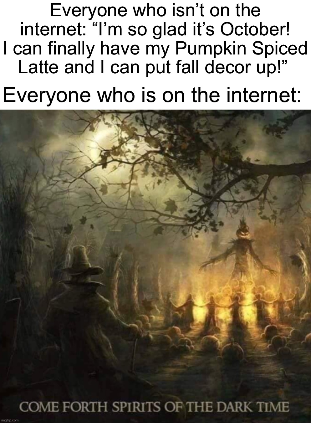 Spooky month ☠️☠️ | Everyone who isn’t on the internet: “I’m so glad it’s October! I can finally have my Pumpkin Spiced Latte and I can put fall decor up!”; Everyone who is on the internet: | image tagged in memes,funny,spooky month,halloween,october,spooky memes | made w/ Imgflip meme maker