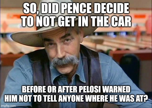Sam Elliott special kind of stupid | SO, DID PENCE DECIDE TO NOT GET IN THE CAR; BEFORE OR AFTER PELOSI WARNED HIM NOT TO TELL ANYONE WHERE HE WAS AT? | image tagged in sam elliott special kind of stupid | made w/ Imgflip meme maker