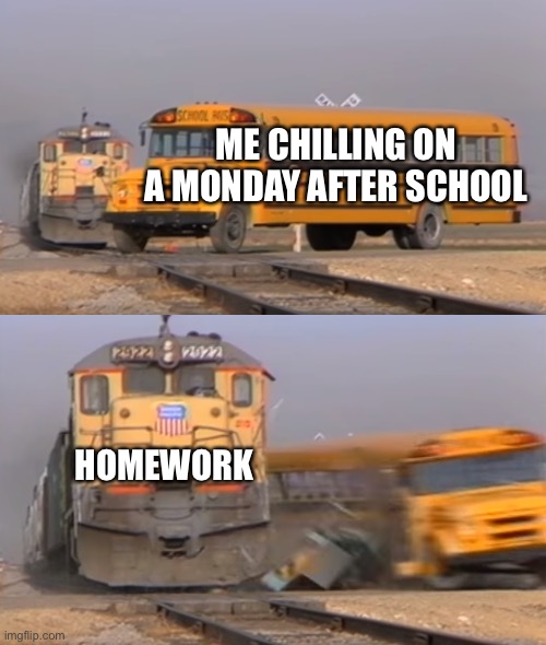 A train hitting a school bus | ME CHILLING ON A MONDAY AFTER SCHOOL; HOMEWORK | image tagged in a train hitting a school bus,school | made w/ Imgflip meme maker