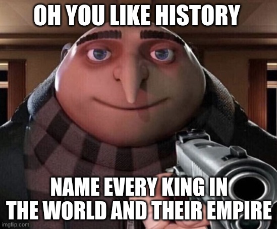 Gru Gun | OH YOU LIKE HISTORY; NAME EVERY KING IN THE WORLD AND THEIR EMPIRE | image tagged in gru gun | made w/ Imgflip meme maker