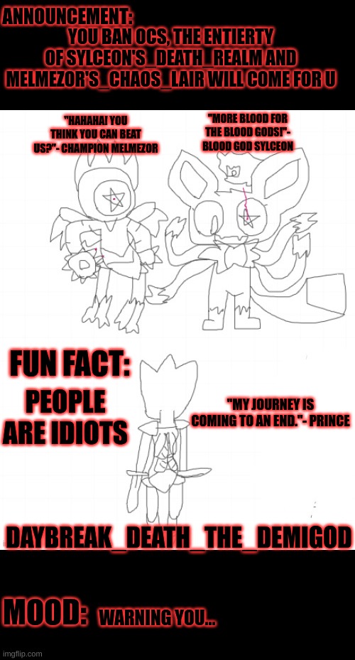 This is a warning | YOU BAN OCS, THE ENTIERTY OF SYLCEON'S_DEATH_REALM AND MELMEZOR'S_CHAOS_LAIR WILL COME FOR U; PEOPLE ARE IDIOTS; WARNING YOU... | image tagged in daybreak_death_the_demigod prince's true fate | made w/ Imgflip meme maker