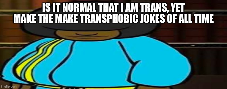 wide Dee jay | IS IT NORMAL THAT I AM TRANS, YET MAKE THE MAKE TRANSPHOBIC JOKES OF ALL TIME | image tagged in wide dee jay | made w/ Imgflip meme maker