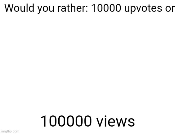Would you rather | Would you rather: 10000 upvotes or; 100000 views | image tagged in blank white template | made w/ Imgflip meme maker