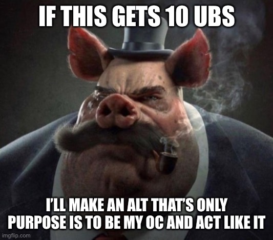 hyper realistic picture of a smartly dressed pig smoking a pipe | IF THIS GETS 10 UBS; I’LL MAKE AN ALT THAT’S ONLY PURPOSE IS TO BE MY OC AND ACT LIKE IT | image tagged in hyper realistic picture of a smartly dressed pig smoking a pipe | made w/ Imgflip meme maker