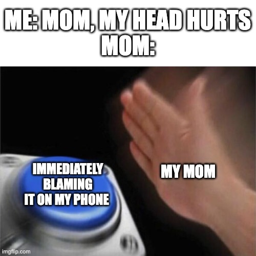 Mom, my head hurts. | ME: MOM, MY HEAD HURTS
MOM:; IMMEDIATELY BLAMING IT ON MY PHONE; MY MOM | image tagged in memes,blank nut button,mom,parents,parents blaming it on the phone | made w/ Imgflip meme maker