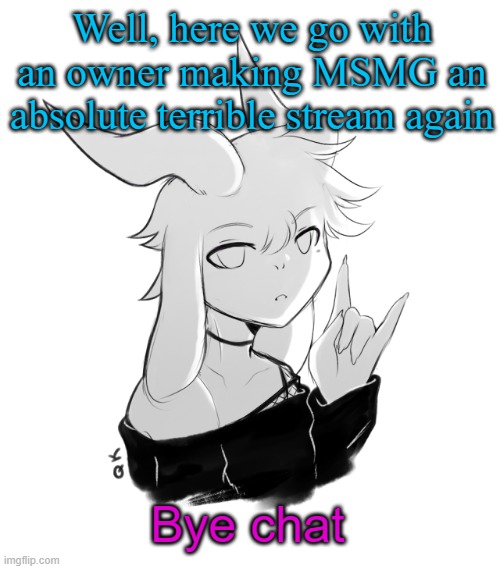 Asriel temp | Well, here we go with an owner making MSMG an absolute terrible stream again; Bye chat | image tagged in asriel temp | made w/ Imgflip meme maker