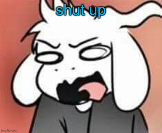 Asriel scream | shut up | image tagged in asriel scream | made w/ Imgflip meme maker