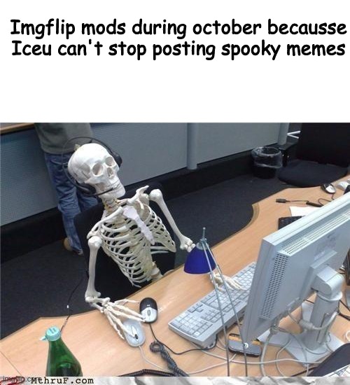 Isn't this true | Imgflip mods during october becausse Iceu can't stop posting spooky memes | image tagged in waiting skeleton,yay,what am i supposed to put here | made w/ Imgflip meme maker