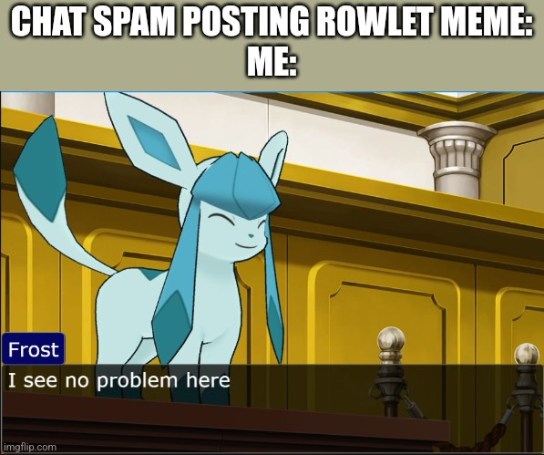 glaceon sees no problem | CHAT SPAM POSTING ROWLET MEME:
ME: | image tagged in glaceon sees no problem | made w/ Imgflip meme maker
