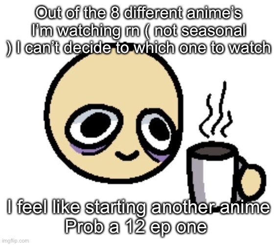 I’m weird | Out of the 8 different anime’s I’m watching rn ( not seasonal ) I can’t decide to which one to watch; I feel like starting another anime
Prob a 12 ep one | image tagged in emoji coffee | made w/ Imgflip meme maker