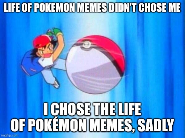 This is my first meme on this stream, sadly | LIFE OF POKEMON MEMES DIDN’T CHOSE ME; I CHOSE THE LIFE OF POKÉMON MEMES, SADLY | image tagged in i choose you,memes,anime,pokemon,life | made w/ Imgflip meme maker