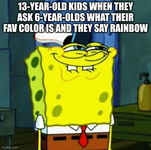 if you get it, you get it. +} |  13-YEAR-OLD KIDS WHEN THEY ASK 6-YEAR-OLDS WHAT THEIR FAV COLOR IS AND THEY SAY RAINBOW | image tagged in suicide face spongbob,rainbow,if you know what i mean,barney will eat all of your delectable biscuits | made w/ Imgflip meme maker