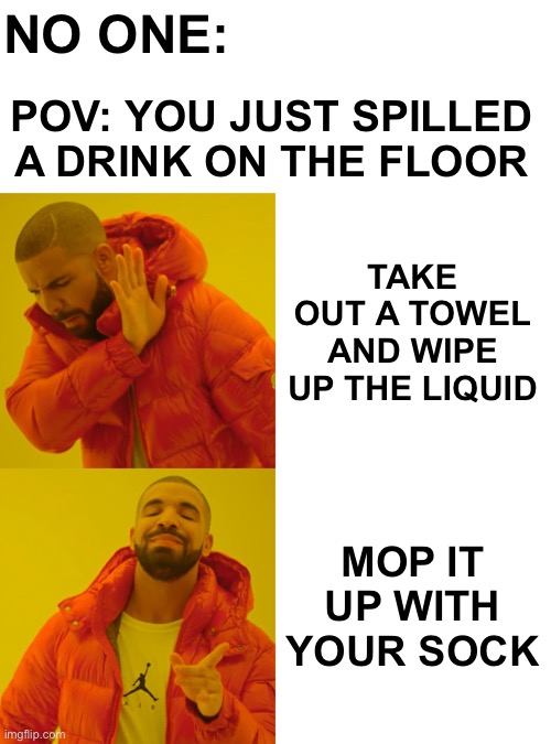 For my male audience | NO ONE:; POV: YOU JUST SPILLED A DRINK ON THE FLOOR; TAKE OUT A TOWEL AND WIPE UP THE LIQUID; MOP IT UP WITH YOUR SOCK | image tagged in memes,drake hotline bling | made w/ Imgflip meme maker