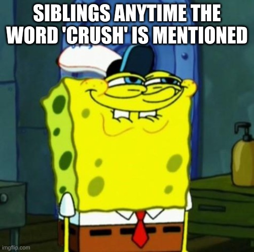 wow nice title | SIBLINGS ANYTIME THE WORD 'CRUSH' IS MENTIONED | image tagged in suicide face spongbob,siblings,crush,barney will eat all of your delectable biscuits,oh wow are you actually reading these tags | made w/ Imgflip meme maker