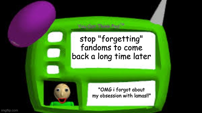 yep | stop "forgetting" fandoms to come back a long time later; "OMG i forgot about my obsession with lamas!!" | image tagged in baldi can you think pad | made w/ Imgflip meme maker