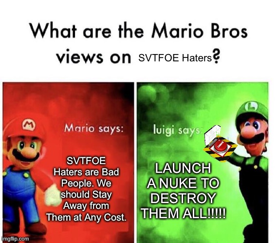 What we should do with SVTFOE Haters? | SVTFOE Haters; SVTFOE Haters are Bad People. We should Stay Away from Them at Any Cost. LAUNCH A NUKE TO DESTROY THEM ALL!!!!! | image tagged in mario bros views,memes,svtfoe,star vs the forces of evil,nuke,funny | made w/ Imgflip meme maker
