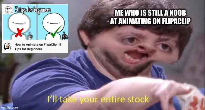 bro i just cant animate- | ME WHO IS STILL A NOOB
AT ANIMATING ON FLIPACLIP | image tagged in i'll take your entire stock | made w/ Imgflip meme maker
