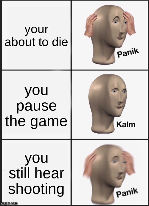 Panik Kalm Panik | your about to die; you pause the game; you still hear shooting | image tagged in memes,panik kalm panik | made w/ Imgflip meme maker