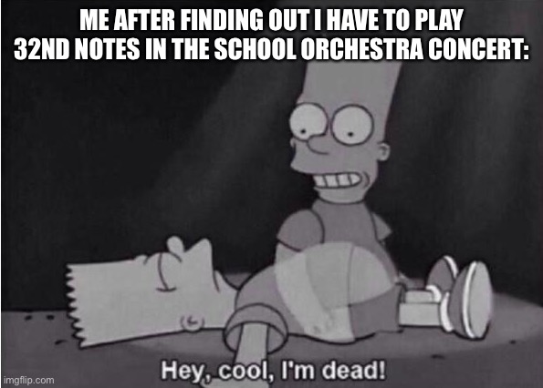 Musicians understand. | ME AFTER FINDING OUT I HAVE TO PLAY 32ND NOTES IN THE SCHOOL ORCHESTRA CONCERT: | image tagged in hey cool i'm dead | made w/ Imgflip meme maker