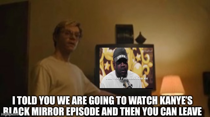 Jeffrey Dahmer tv | I TOLD YOU WE ARE GOING TO WATCH KANYE’S BLACK MIRROR EPISODE AND THEN YOU CAN LEAVE | image tagged in jeffrey dahmer tv | made w/ Imgflip meme maker