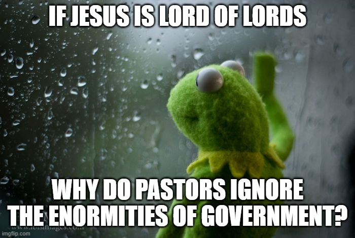 Pastors | IF JESUS IS LORD OF LORDS; WHY DO PASTORS IGNORE THE ENORMITIES OF GOVERNMENT? | image tagged in kermit window | made w/ Imgflip meme maker