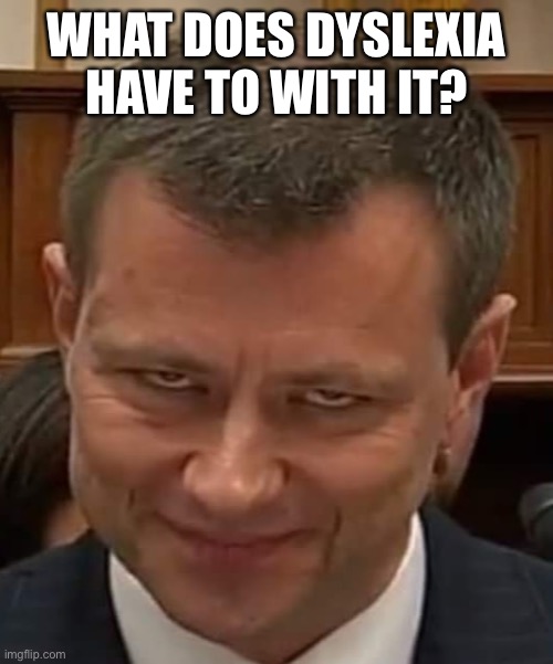 Peter Strozk | WHAT DOES DYSLEXIA HAVE TO WITH IT? | image tagged in peter strozk | made w/ Imgflip meme maker