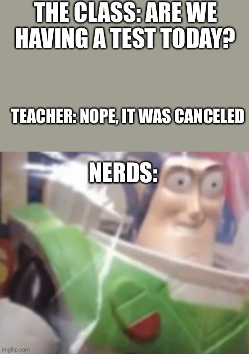 Cursed buzz | THE CLASS: ARE WE HAVING A TEST TODAY? TEACHER: NOPE, IT WAS CANCELED; NERDS: | image tagged in cursed buzz | made w/ Imgflip meme maker