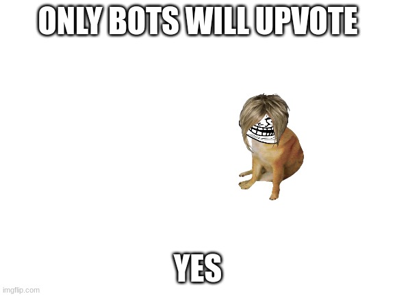only bots will upvote | ONLY BOTS WILL UPVOTE; YES | image tagged in blank white template | made w/ Imgflip meme maker