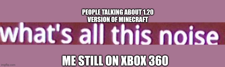 What's all this noise | PEOPLE TALKING ABOUT 1.20
VERSION OF MINECRAFT; ME STILL ON XBOX 360 | image tagged in what's all this noise,spooktober,no nut november | made w/ Imgflip meme maker