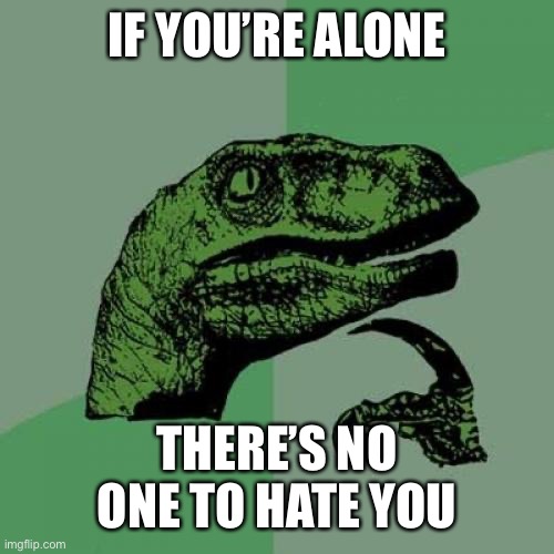 Philosoraptor | IF YOU’RE ALONE; THERE’S NO ONE TO HATE YOU | image tagged in memes,philosoraptor | made w/ Imgflip meme maker