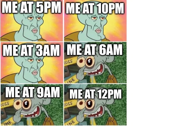 Squidward Becoming Uncanny | ME AT 5PM; ME AT 10PM; ME AT 3AM; ME AT 6AM; ME AT 9AM; ME AT 12PM | image tagged in squidward becoming uncanny | made w/ Imgflip meme maker