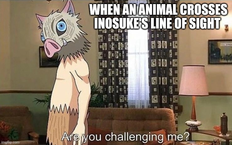 Custom meme | WHEN AN ANIMAL CROSSES INOSUKE'S LINE OF SIGHT | image tagged in inosuke are you challenging me | made w/ Imgflip meme maker
