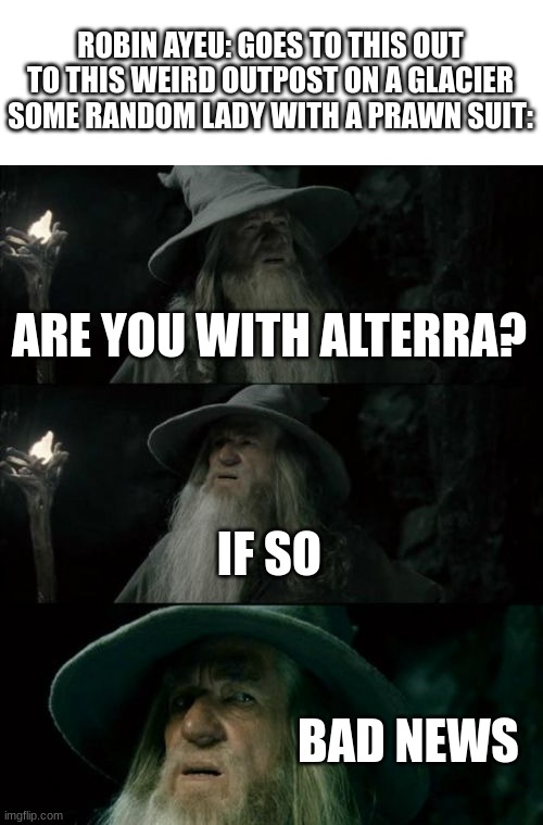 Confused Gandalf | ROBIN AYEU: GOES TO THIS OUT TO THIS WEIRD OUTPOST ON A GLACIER
SOME RANDOM LADY WITH A PRAWN SUIT:; ARE YOU WITH ALTERRA? IF SO; BAD NEWS | image tagged in memes,confused gandalf | made w/ Imgflip meme maker