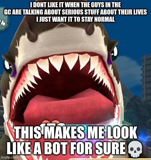 not normal makes me uncomfortable | I DONT LIKE IT WHEN THE GUYS IN THE GC ARE TALKING ABOUT SERIOUS STUFF ABOUT THEIR LIVES
I JUST WANT IT TO STAY NORMAL; THIS MAKES ME LOOK LIKE A BOT FOR SURE💀 | made w/ Imgflip meme maker