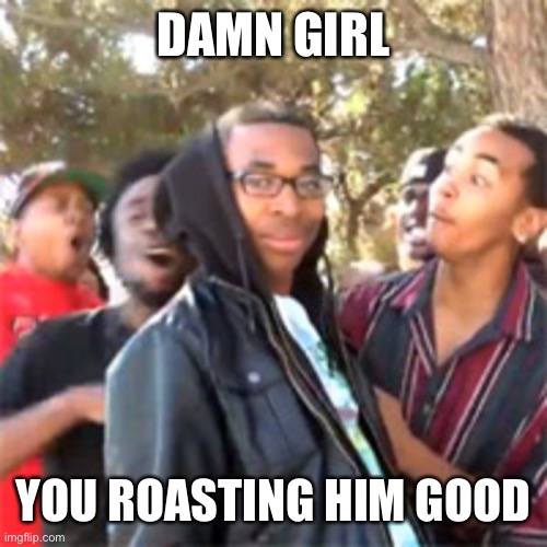black boy roast | DAMN GIRL; YOU ROASTING HIM GOOD | image tagged in black boy roast | made w/ Imgflip meme maker
