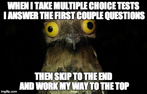 Weird Stuff I Do Potoo Meme | WHEN I TAKE MULTIPLE CHOICE TESTS I ANSWER THE FIRST COUPLE QUESTIONS THEN SKIP TO THE END AND WORK MY WAY TO THE TOP | image tagged in memes,weird stuff i do potoo,AdviceAnimals | made w/ Imgflip meme maker