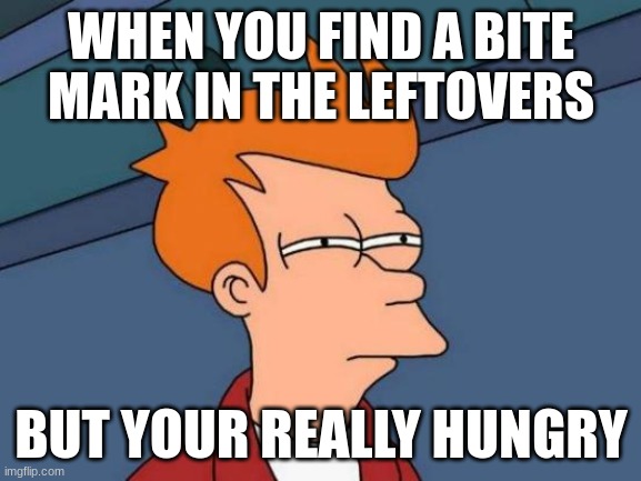 Futurama Fry Meme | WHEN YOU FIND A BITE MARK IN THE LEFTOVERS; BUT YOUR REALLY HUNGRY | image tagged in memes,futurama fry | made w/ Imgflip meme maker