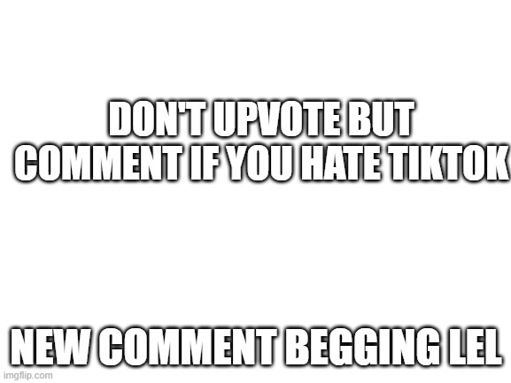 I will comment beg | DON'T UPVOTE BUT COMMENT IF YOU HATE TIKTOK; NEW COMMENT BEGGING LEL | image tagged in blank white template,comment,begging | made w/ Imgflip meme maker