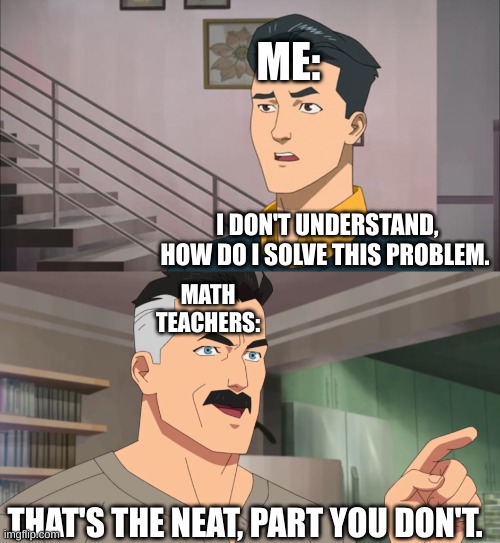 That's the neat part, you don't | ME:; I DON'T UNDERSTAND, HOW DO I SOLVE THIS PROBLEM. MATH TEACHERS:; THAT'S THE NEAT, PART YOU DON'T. | image tagged in that's the neat part you don't | made w/ Imgflip meme maker
