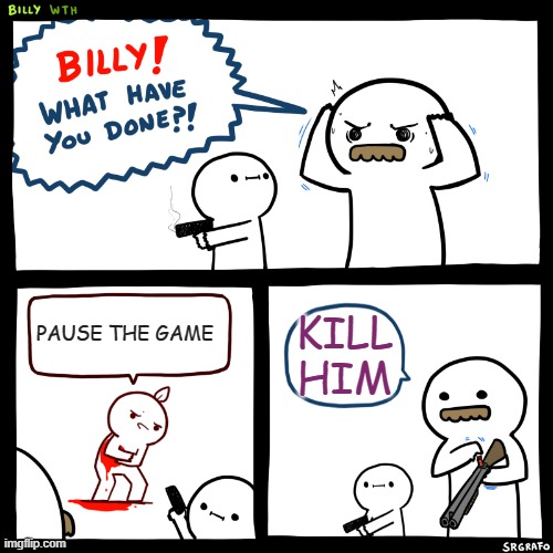 Billy, What Have You Done | PAUSE THE GAME KILL HIM | image tagged in billy what have you done | made w/ Imgflip meme maker