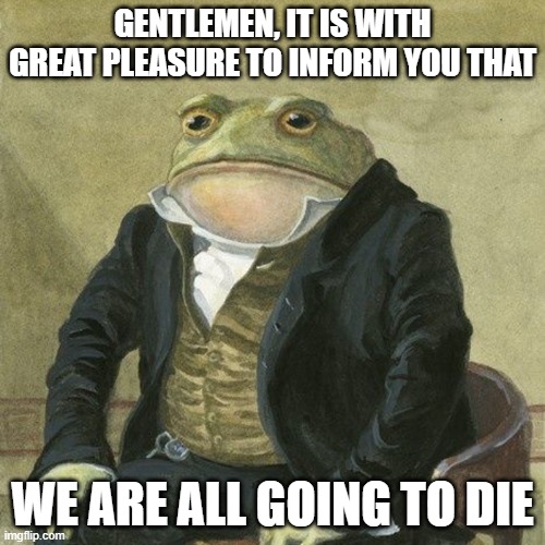 Gentlemen, it is with great pleasure to inform you that | GENTLEMEN, IT IS WITH GREAT PLEASURE TO INFORM YOU THAT; WE ARE ALL GOING TO DIE | image tagged in gentlemen it is with great pleasure to inform you that | made w/ Imgflip meme maker