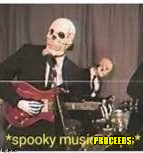 spooky music stops | PROCEEDS* | image tagged in spooky music stops | made w/ Imgflip meme maker