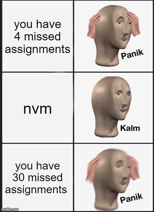 school be like: | you have 4 missed assignments; nvm; you have 30 missed assignments | image tagged in memes,panik kalm panik | made w/ Imgflip meme maker