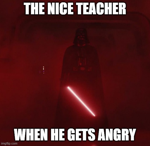 The nice teacher when he gets angry | THE NICE TEACHER; WHEN HE GETS ANGRY | image tagged in vader,star wars | made w/ Imgflip meme maker