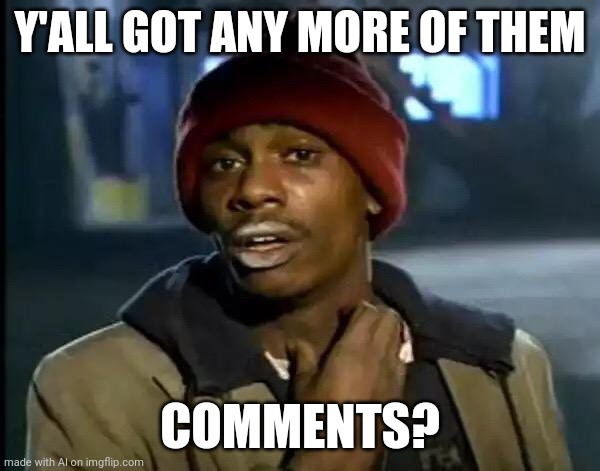 Lol | Y'ALL GOT ANY MORE OF THEM; COMMENTS? | image tagged in memes,y'all got any more of that,ai meme | made w/ Imgflip meme maker