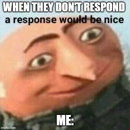gru |  WHEN THEY DON'T RESPOND; ME: | image tagged in gru | made w/ Imgflip meme maker