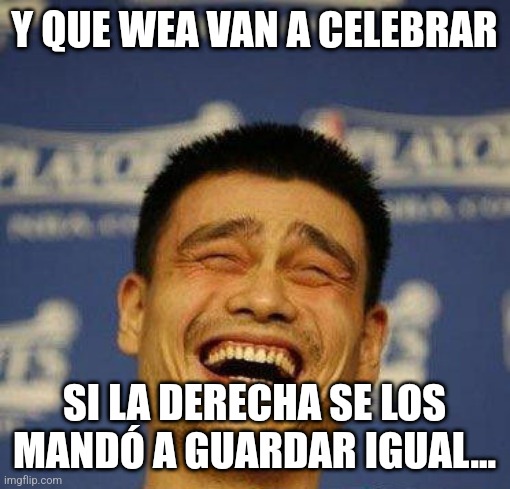 Yao Ming Laughing | Y QUE WEA VAN A CELEBRAR; SI LA DERECHA SE LOS MANDÓ A GUARDAR IGUAL... | image tagged in yao ming laughing | made w/ Imgflip meme maker