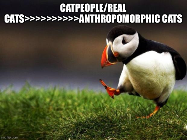 Cats are just an example | CATPEOPLE/REAL CATS>>>>>>>>>>ANTHROPOMORPHIC CATS | image tagged in memes,unpopular opinion puffin | made w/ Imgflip meme maker