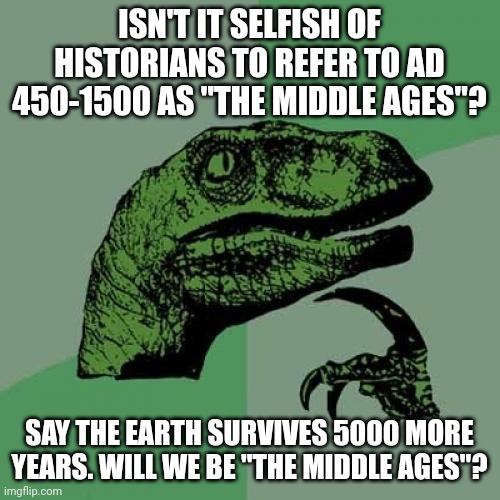 A thought | ISN'T IT SELFISH OF HISTORIANS TO REFER TO AD 450-1500 AS "THE MIDDLE AGES"? SAY THE EARTH SURVIVES 5000 MORE YEARS. WILL WE BE "THE MIDDLE AGES"? | image tagged in memes,philosoraptor | made w/ Imgflip meme maker