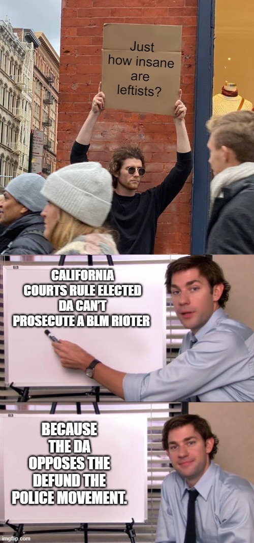 Insane to the max and becoming even MORE insane on a daily basis. | CALIFORNIA COURTS RULE ELECTED DA CAN’T PROSECUTE A BLM RIOTER; BECAUSE THE DA OPPOSES THE DEFUND THE POLICE MOVEMENT. | image tagged in insanity | made w/ Imgflip meme maker